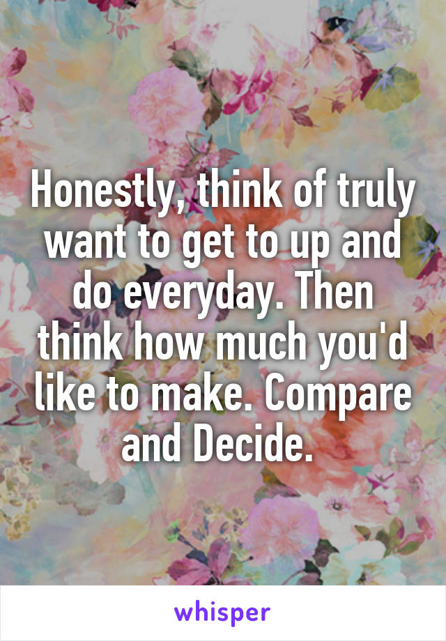 Honestly, think of truly want to get to up and do everyday. Then think how much you'd like to make. Compare and Decide. 