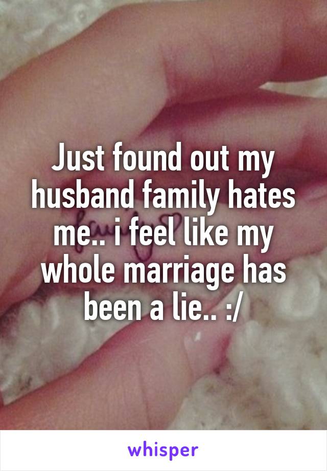 Just found out my husband family hates me.. i feel like my whole marriage has been a lie.. :/