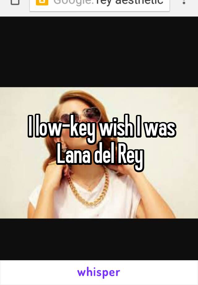  I low-key wish I was Lana del Rey