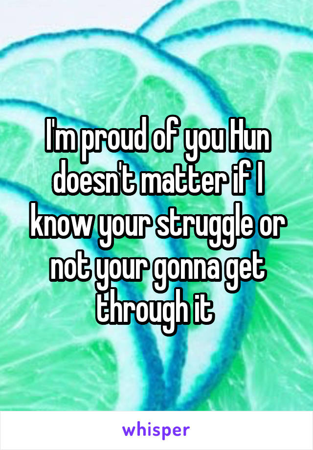 I'm proud of you Hun doesn't matter if I know your struggle or not your gonna get through it 