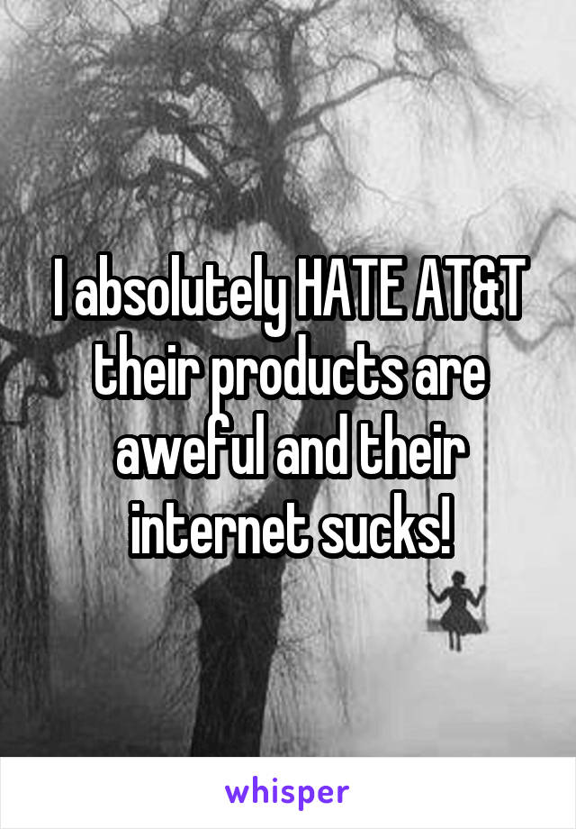 I absolutely HATE AT&T their products are aweful and their internet sucks!