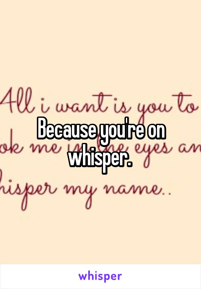 Because you're on whisper. 