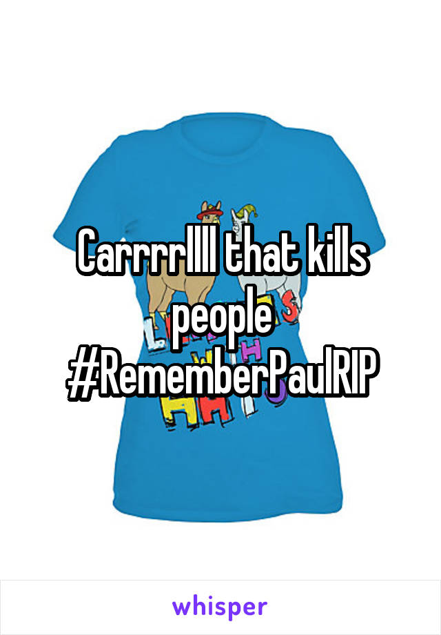 Carrrrllll that kills people
#RememberPaulRIP