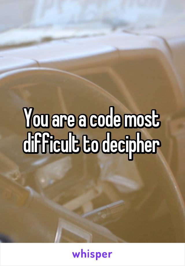 You are a code most  difficult to decipher 