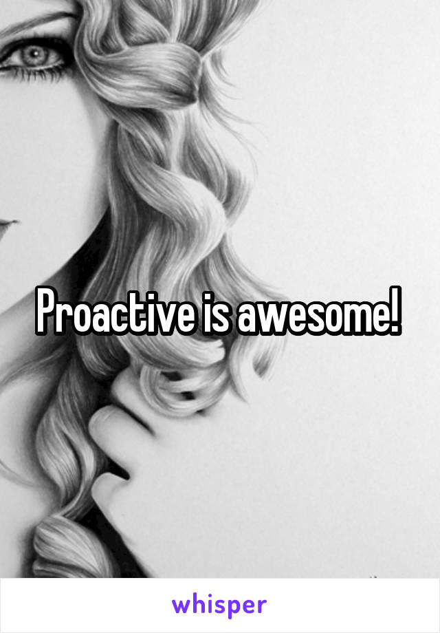 Proactive is awesome! 