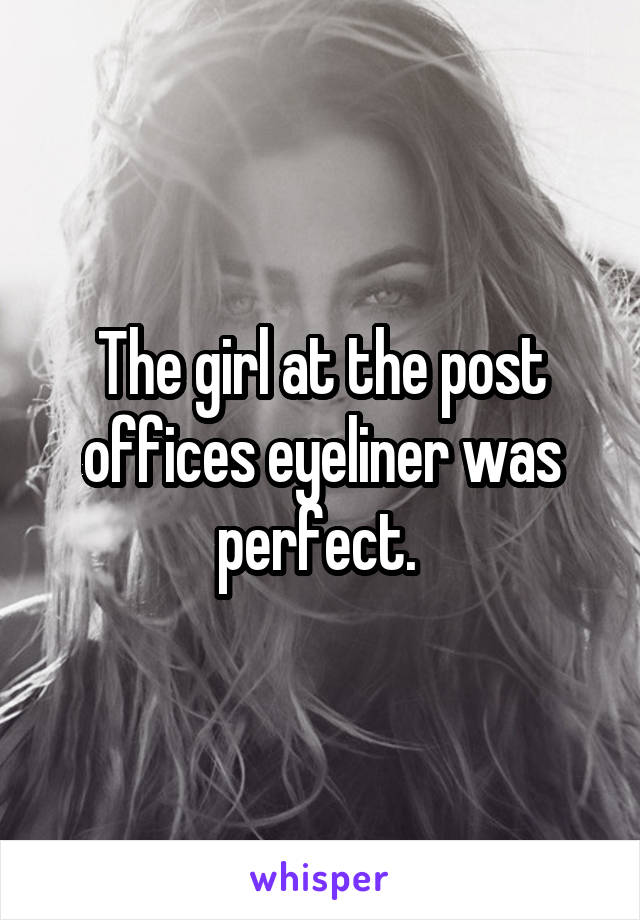The girl at the post offices eyeliner was perfect. 