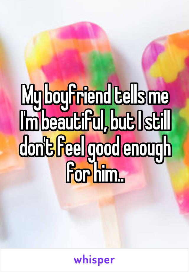 My boyfriend tells me I'm beautiful, but I still don't feel good enough for him..