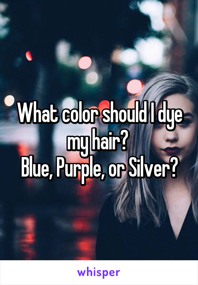 What color should I dye my hair? 
Blue, Purple, or Silver?