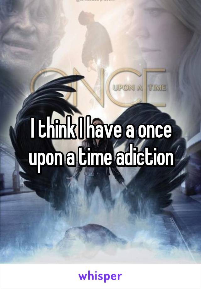 I think I have a once upon a time adiction