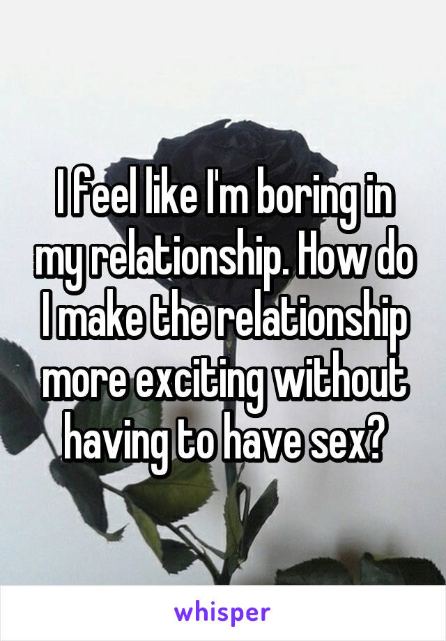 I feel like I'm boring in my relationship. How do I make the relationship more exciting without having to have sex?