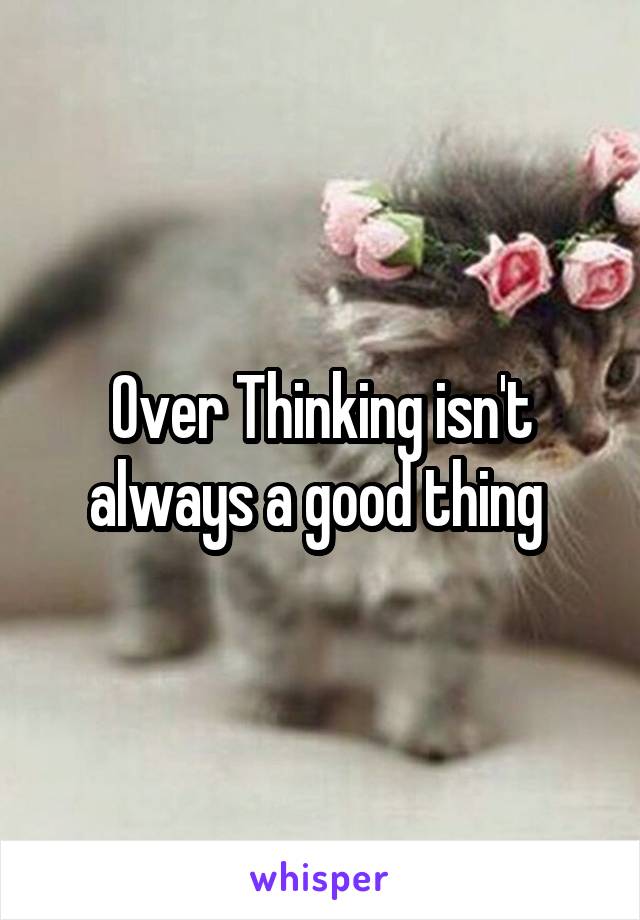 Over Thinking isn't always a good thing 