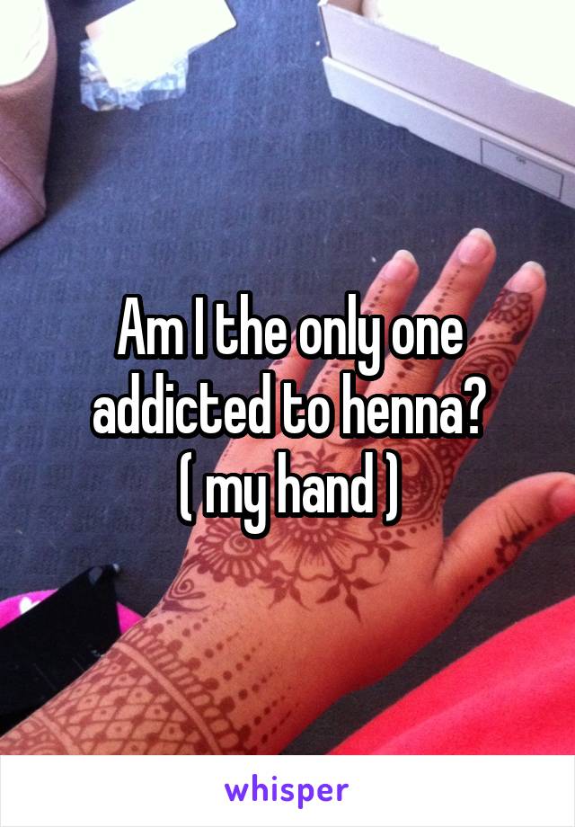 Am I the only one addicted to henna?
( my hand )