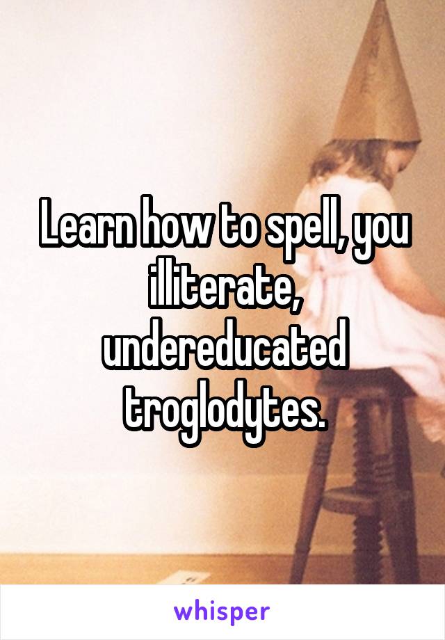 Learn how to spell, you illiterate, undereducated troglodytes.