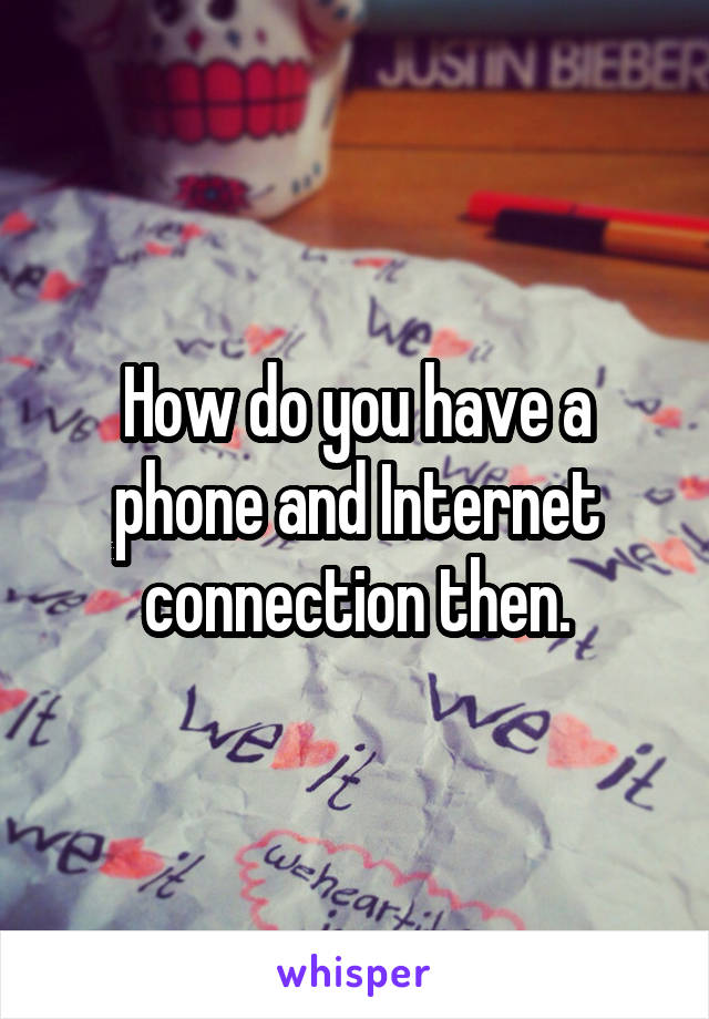 How do you have a phone and Internet connection then.