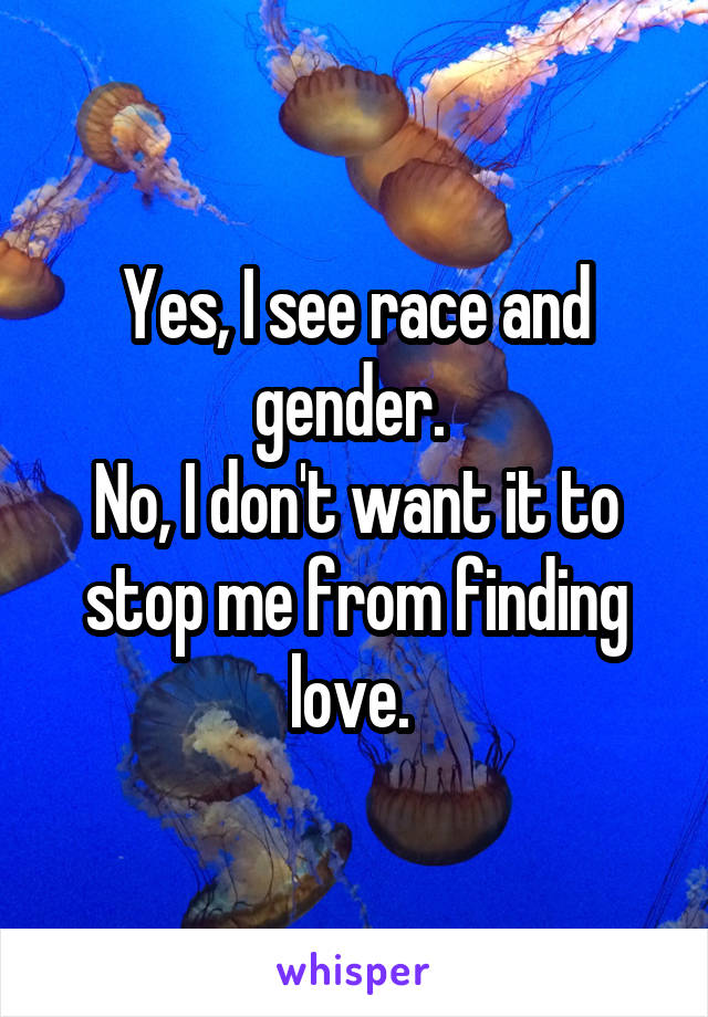 Yes, I see race and gender. 
No, I don't want it to stop me from finding love. 