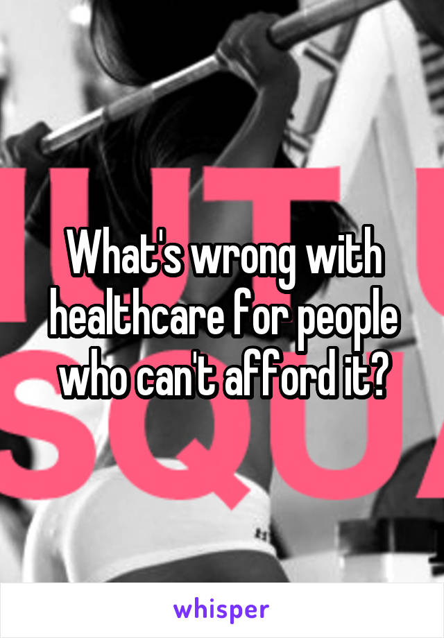 What's wrong with healthcare for people who can't afford it?