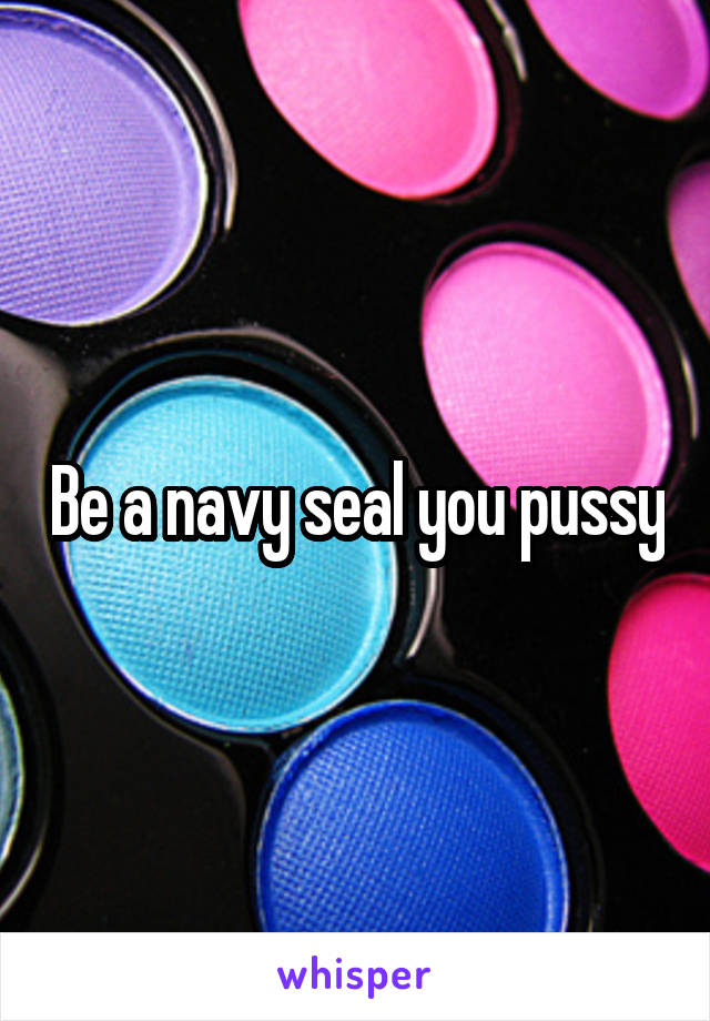 Be a navy seal you pussy