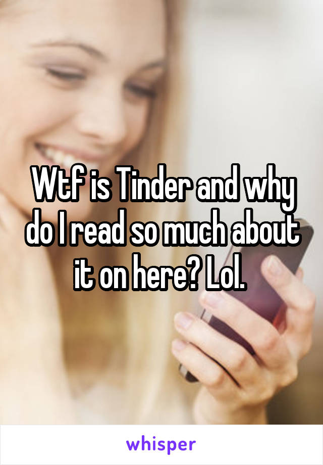Wtf is Tinder and why do I read so much about it on here? Lol. 