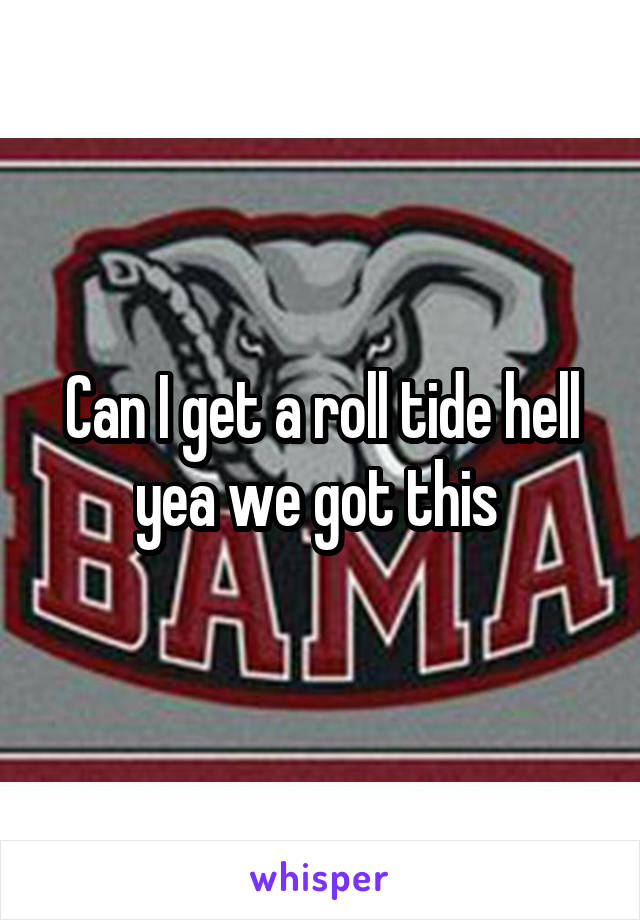 Can I get a roll tide hell yea we got this 