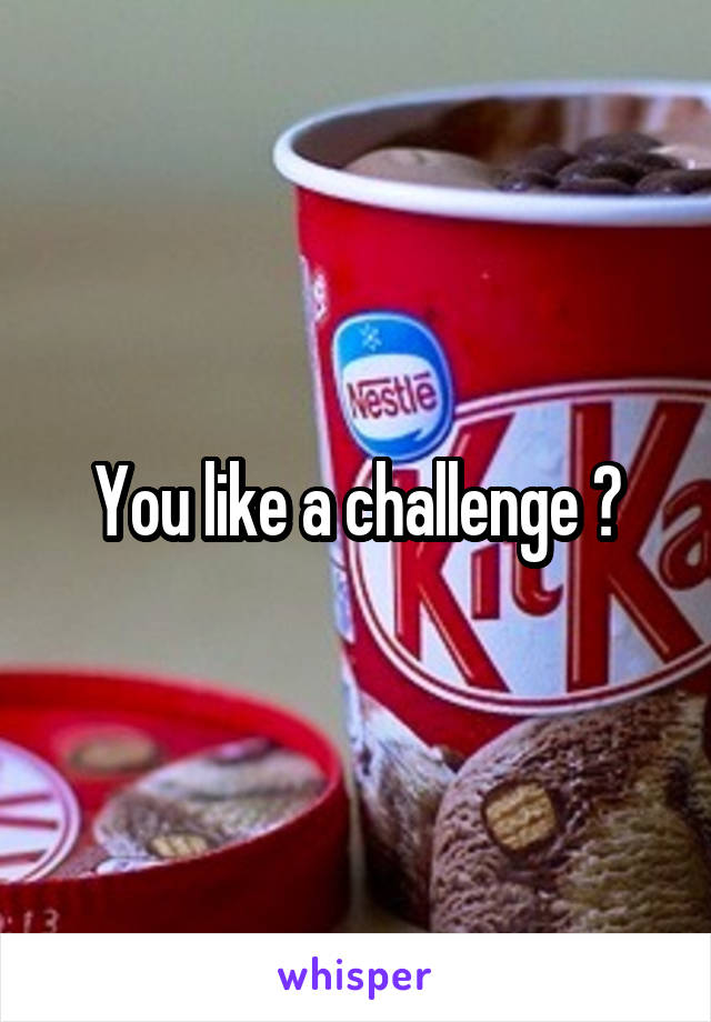 You like a challenge ?