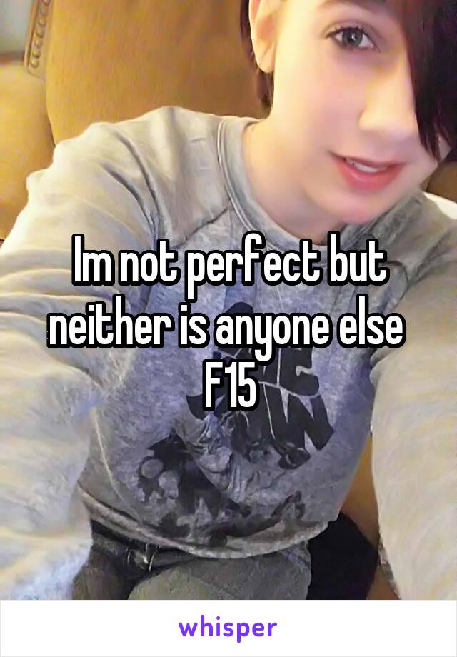 Im not perfect but neither is anyone else 
F15