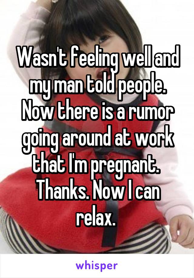Wasn't feeling well and my man told people. Now there is a rumor going around at work that I'm pregnant. 
Thanks. Now I can relax. 
