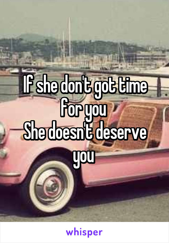 If she don't got time for you 
She doesn't deserve you 
