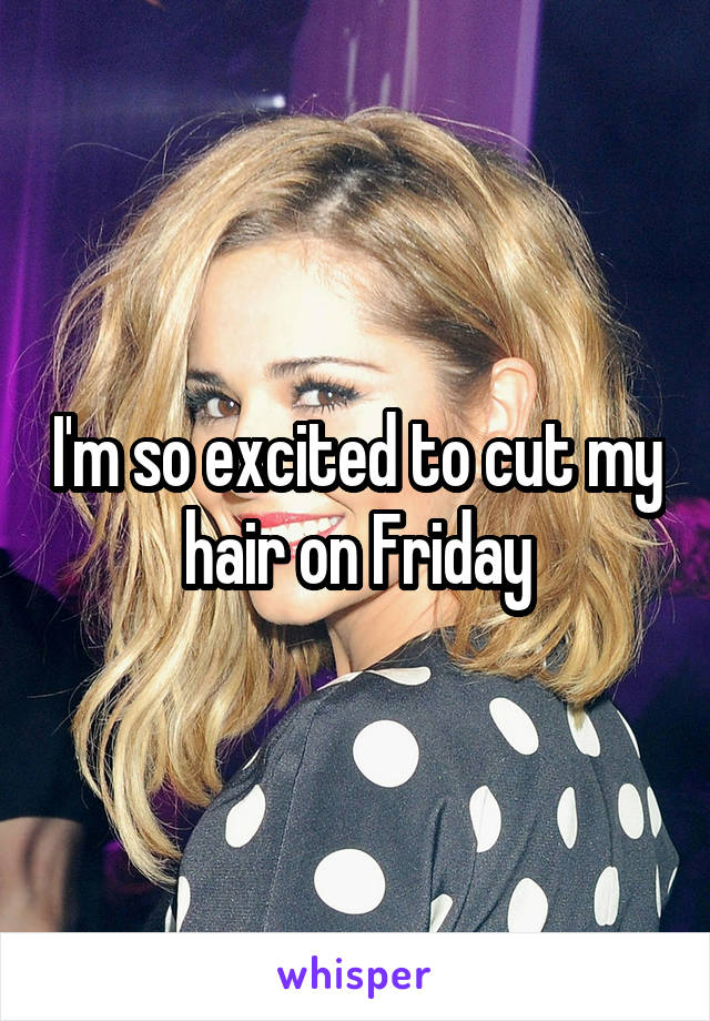 I'm so excited to cut my hair on Friday