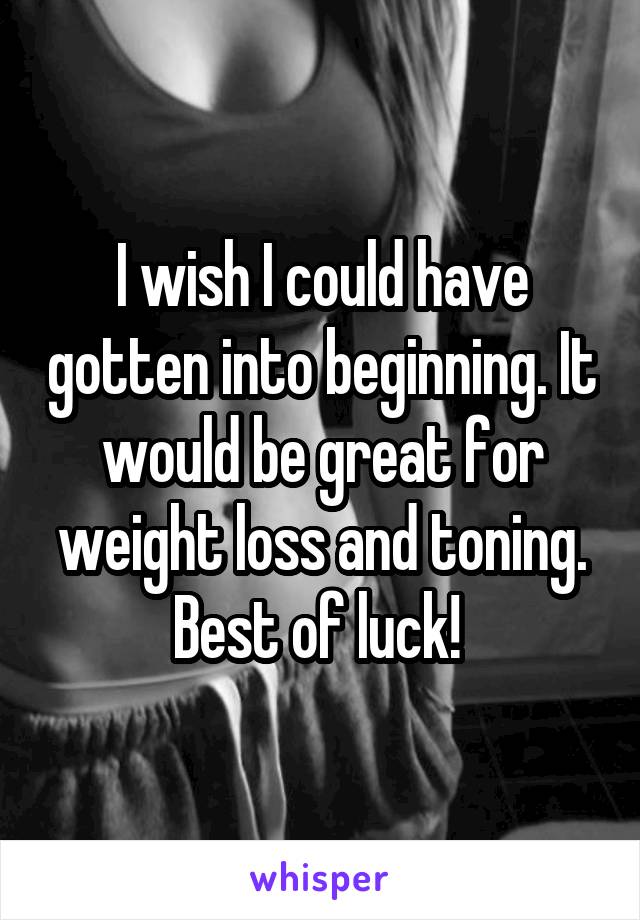 I wish I could have gotten into beginning. It would be great for weight loss and toning. Best of luck! 