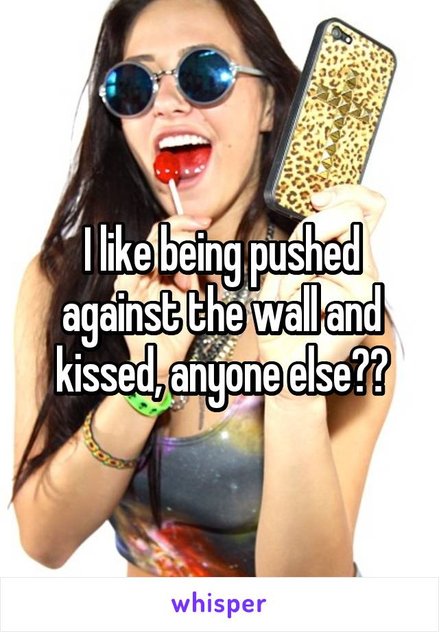 I like being pushed against the wall and kissed, anyone else??