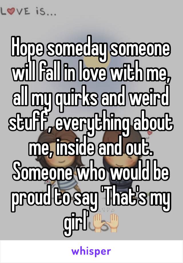 Hope someday someone will fall in love with me, all my quirks and weird stuff, everything about me, inside and out. Someone who would be proud to say 'That's my girl' 🙌🏼