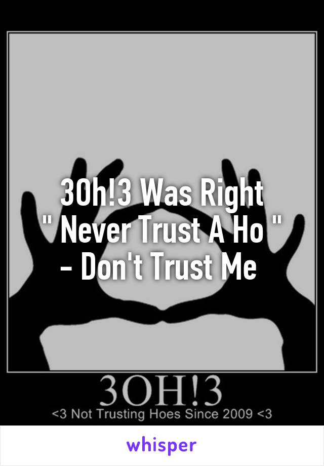 3Oh!3 Was Right
 " Never Trust A Ho " 
- Don't Trust Me 