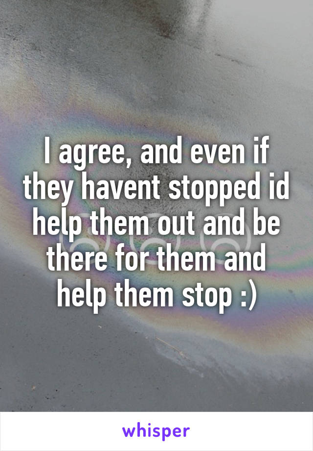 I agree, and even if they havent stopped id help them out and be there for them and help them stop :)