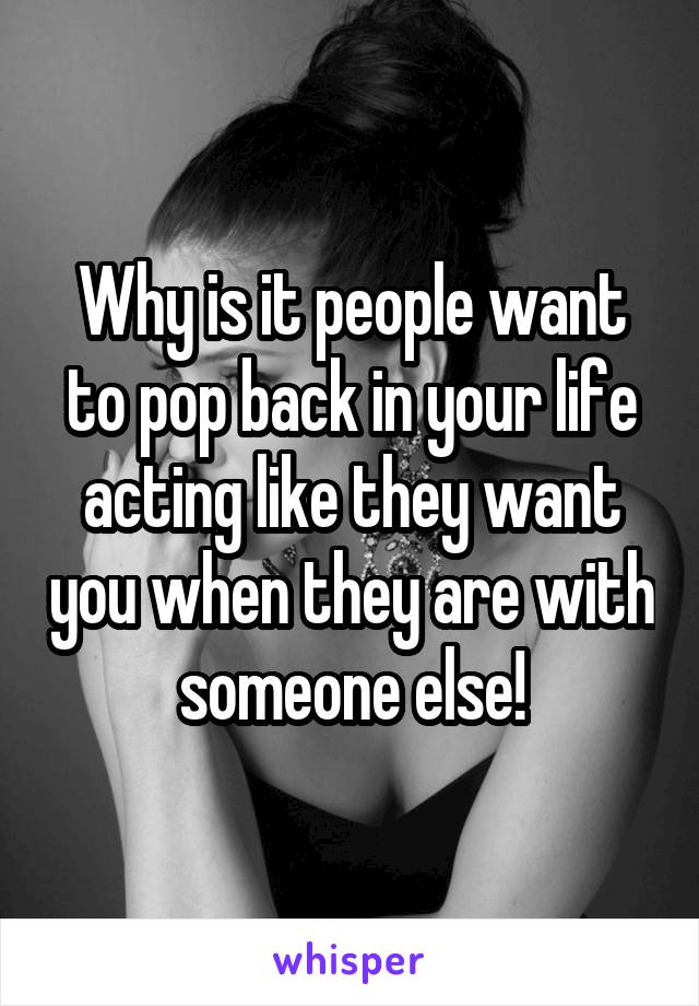 Why is it people want to pop back in your life acting like they want you when they are with someone else!