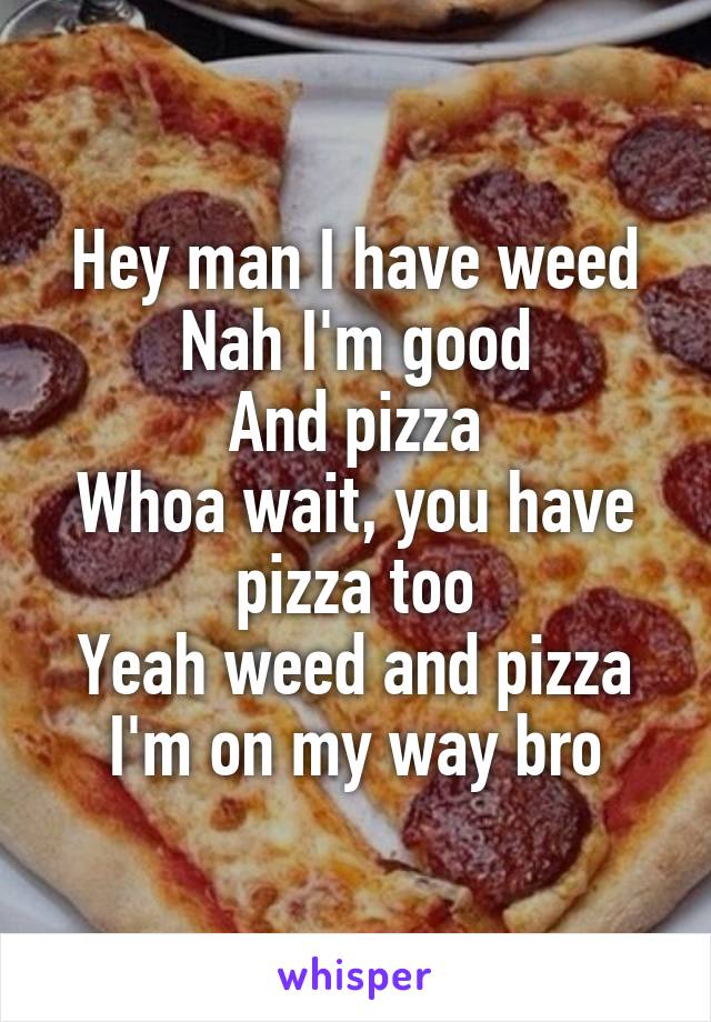 Hey man I have weed
Nah I'm good
And pizza
Whoa wait, you have pizza too
Yeah weed and pizza
I'm on my way bro