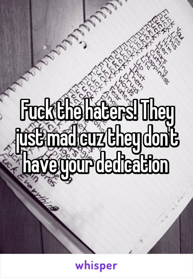 Fuck the haters! They just mad cuz they don't have your dedication 