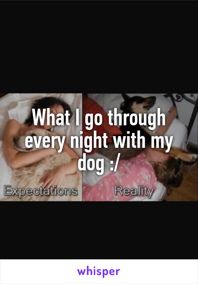What I go through every night with my dog :/