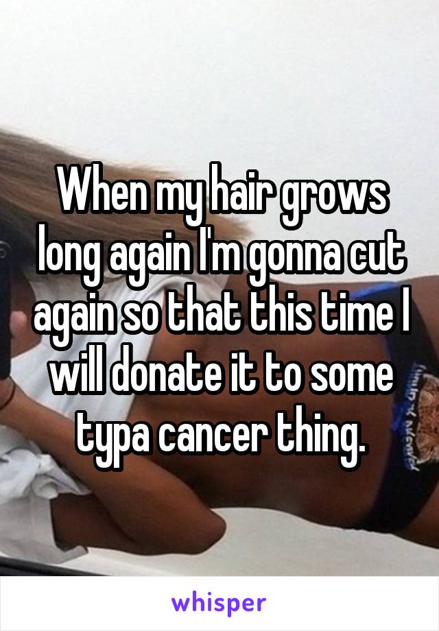 When my hair grows long again I'm gonna cut again so that this time I will donate it to some typa cancer thing.