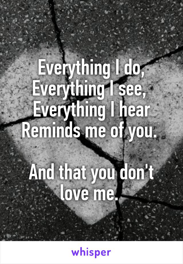 Everything I do, Everything I see, 
Everything I hear
Reminds me of you. 

And that you don't love me. 