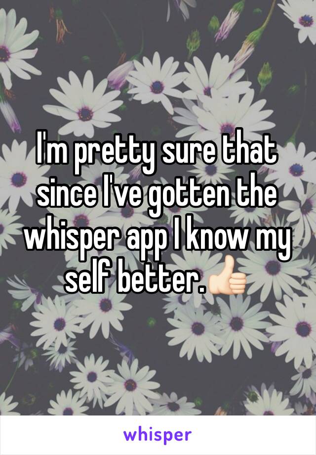 I'm pretty sure that since I've gotten the whisper app I know my self better.👍🏻