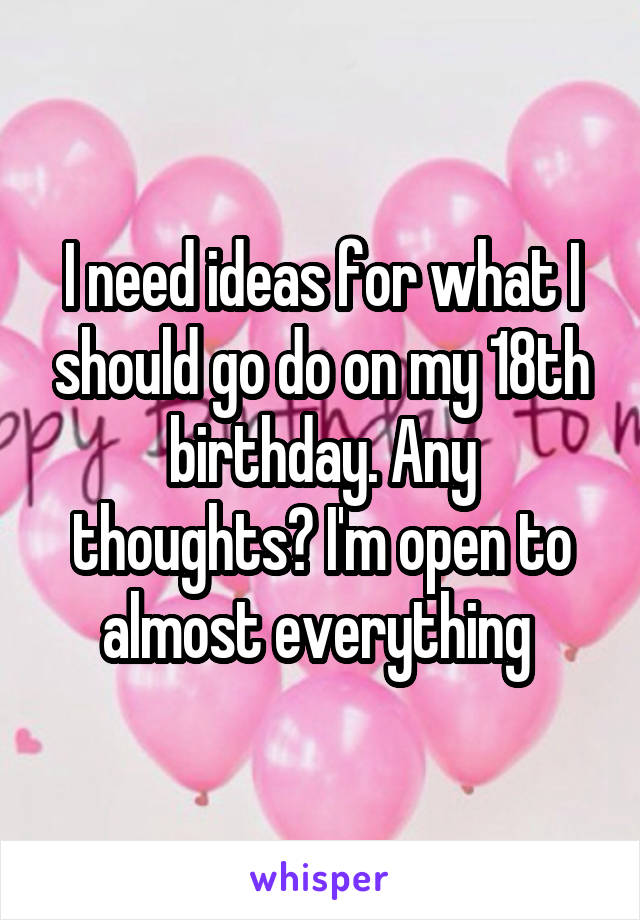 I need ideas for what I should go do on my 18th birthday. Any thoughts? I'm open to almost everything 