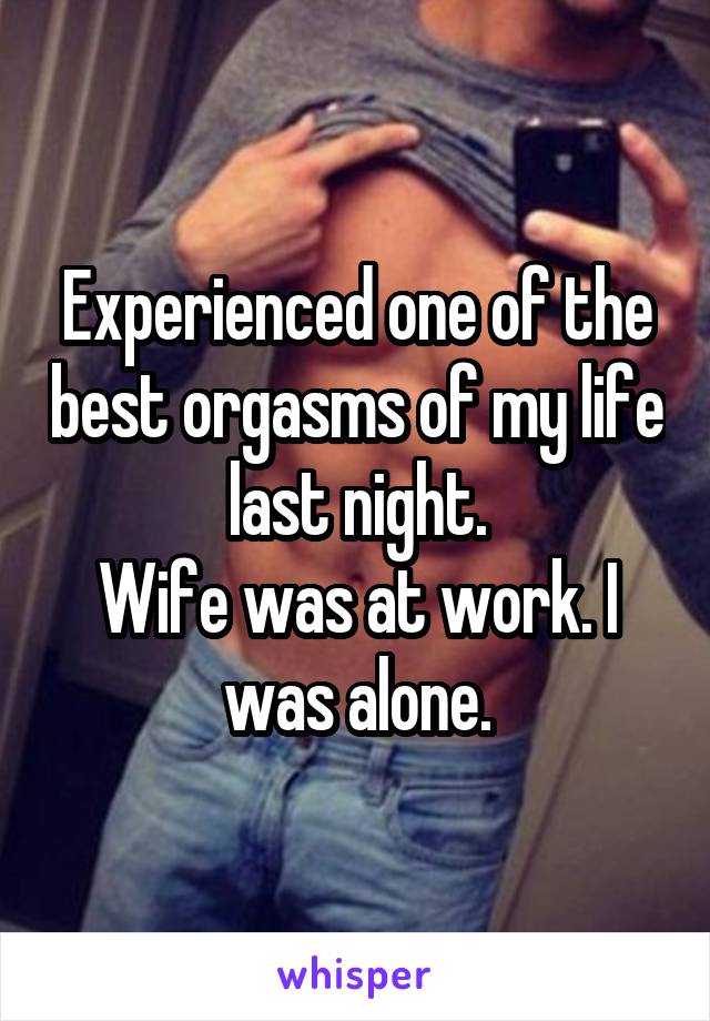 Experienced one of the best orgasms of my life last night.
Wife was at work. I was alone.