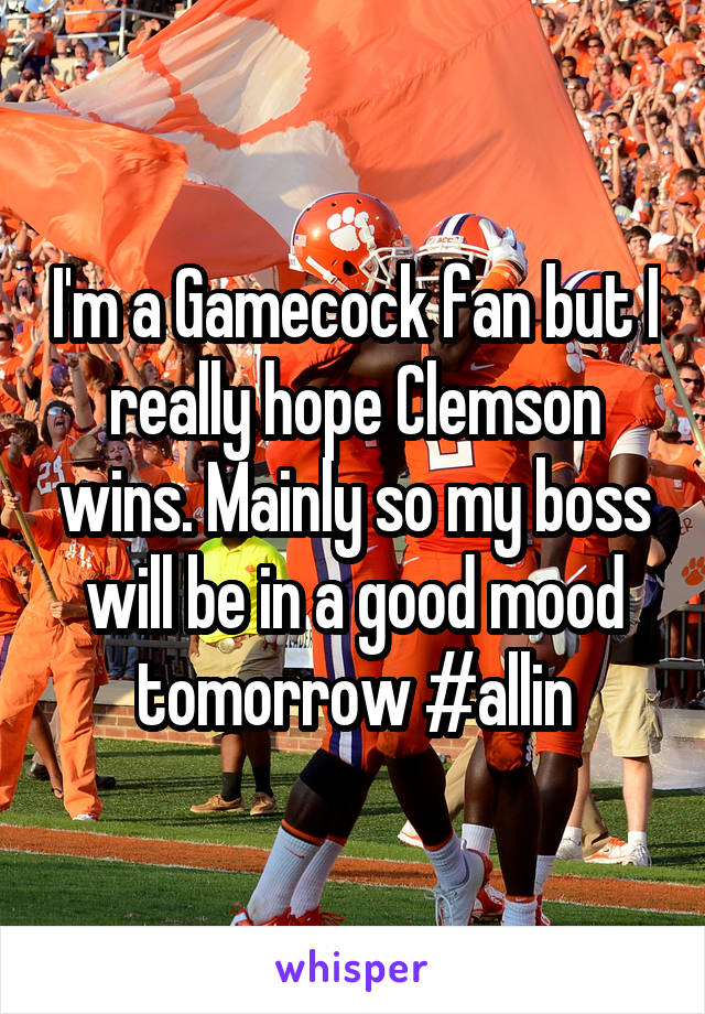 I'm a Gamecock fan but I really hope Clemson wins. Mainly so my boss will be in a good mood tomorrow #allin