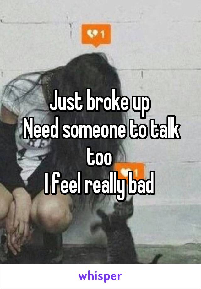 Just broke up 
Need someone to talk too 
I feel really bad 