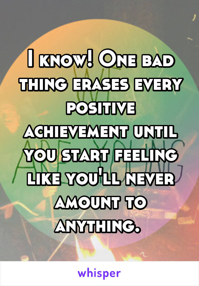 I know! One bad thing erases every positive achievement until you start feeling like you'll never amount to anything. 