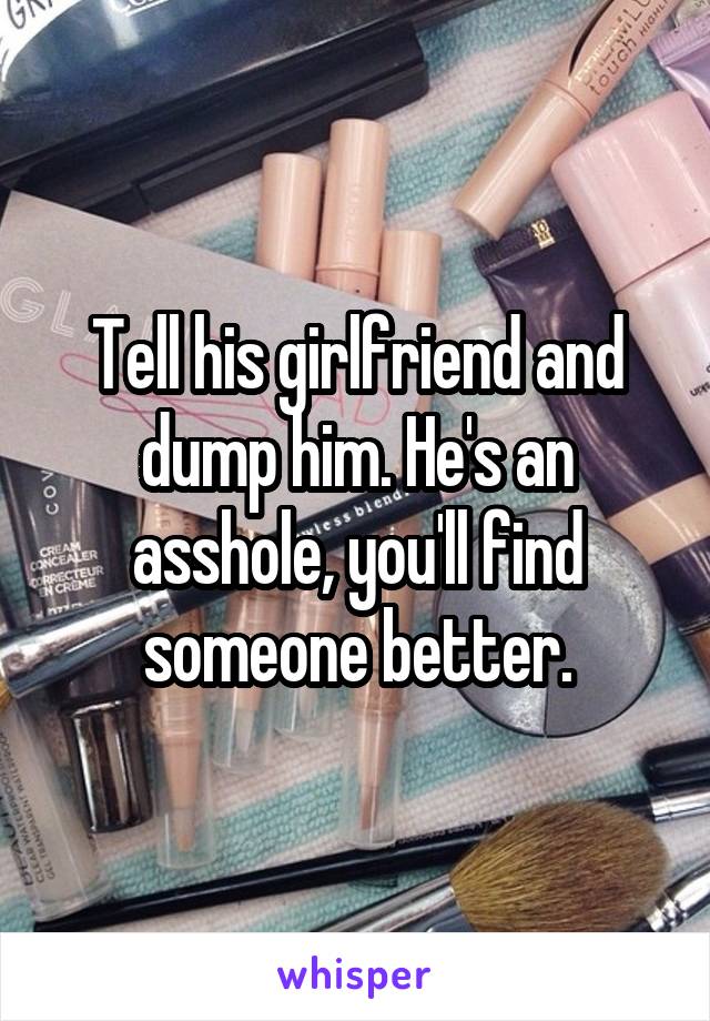 Tell his girlfriend and dump him. He's an asshole, you'll find someone better.