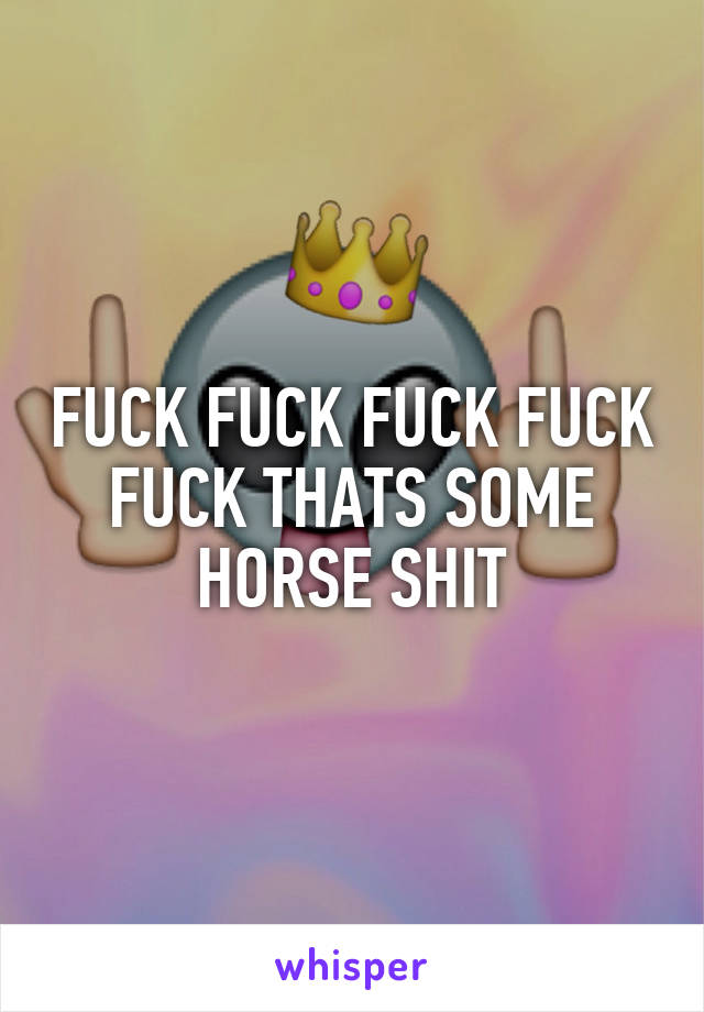 FUCK FUCK FUCK FUCK FUCK THATS SOME HORSE SHIT