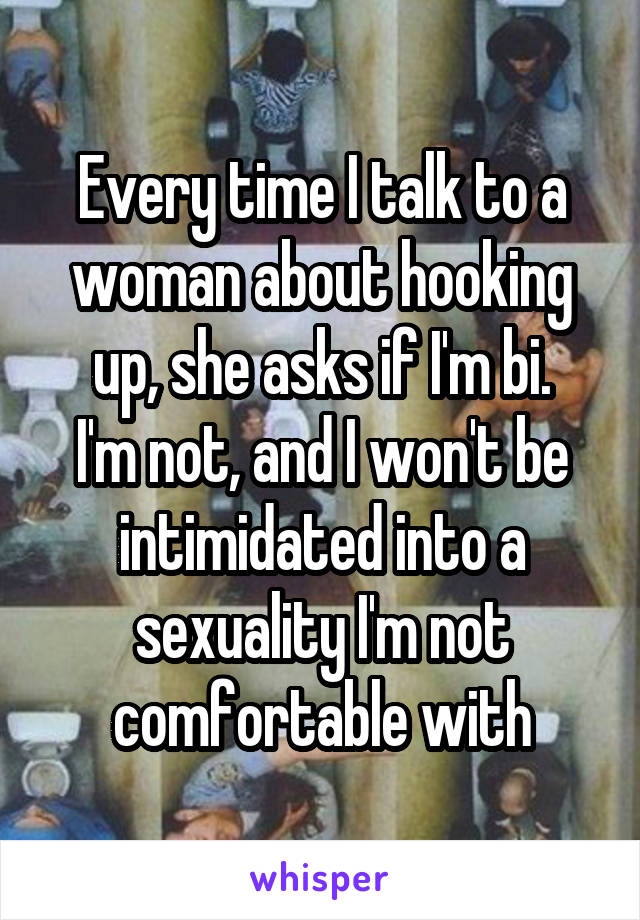 Every time I talk to a woman about hooking up, she asks if I'm bi.
I'm not, and I won't be intimidated into a sexuality I'm not comfortable with
