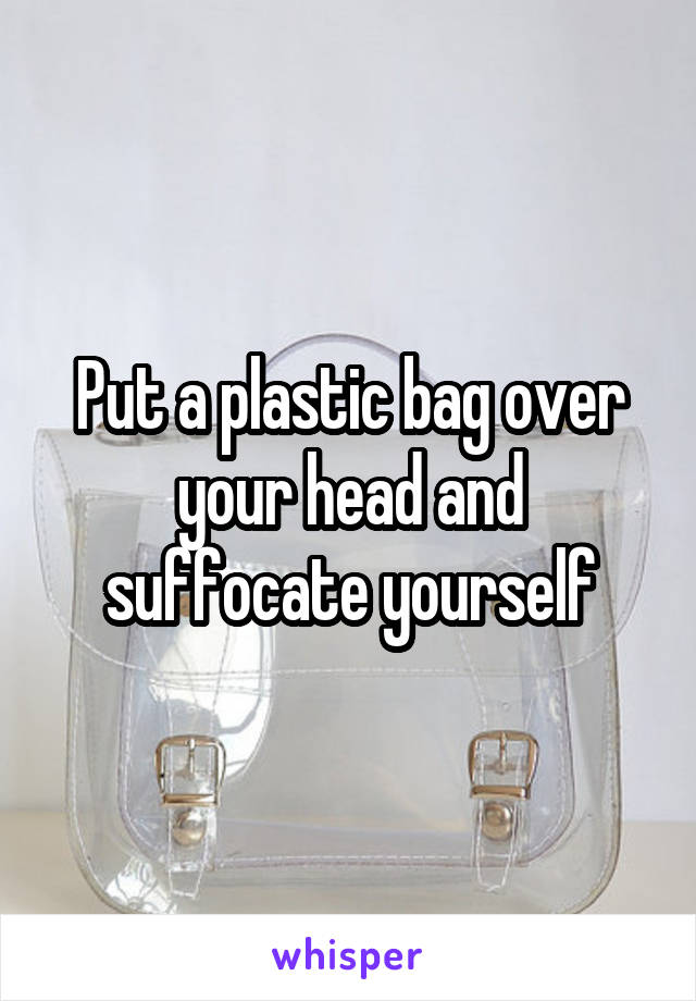 Put a plastic bag over your head and suffocate yourself
