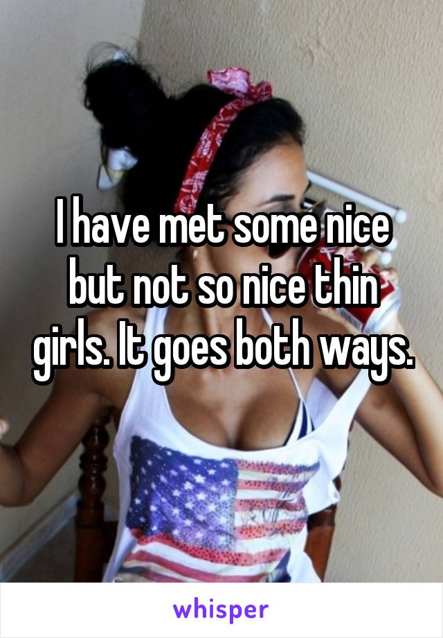 I have met some nice but not so nice thin girls. It goes both ways. 